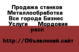 Продажа станков. Металлообработка. - Все города Бизнес » Услуги   . Мордовия респ.